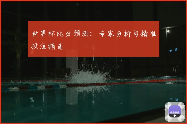 世界杯比分预测：专家分析与精准投注指南