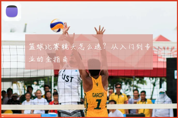 篮球比赛镜头怎么选?从入门到专业的全指南