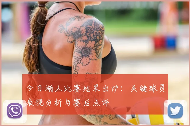 今日湖人比赛结果出炉：关键球员表现分析与赛后点评