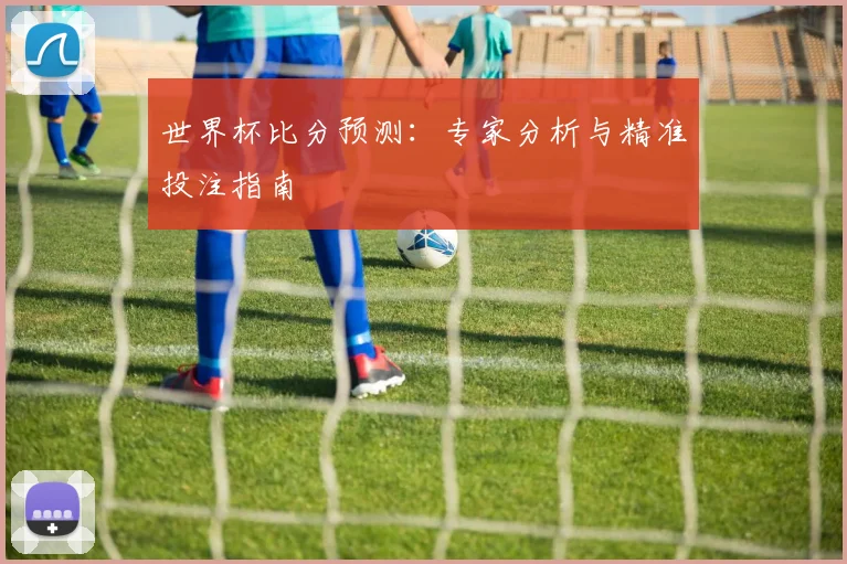 世界杯比分预测：专家分析与精准投注指南