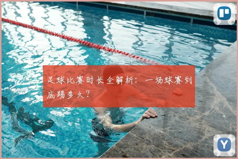 足球比赛时长全解析：一场球赛到底踢多久？