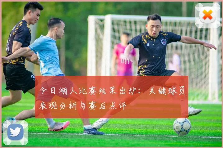 今日湖人比赛结果出炉：关键球员表现分析与赛后点评