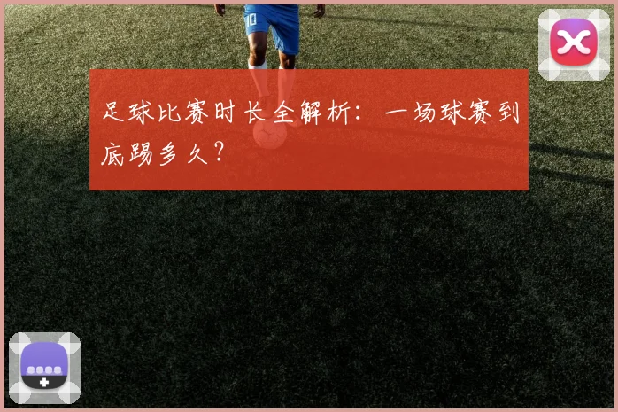 足球比赛时长全解析：一场球赛到底踢多久？