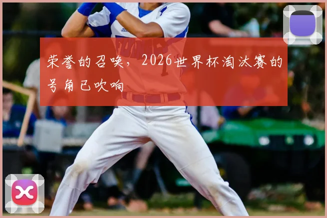 荣誉的召唤,2026世界杯淘汰赛的号角已吹响