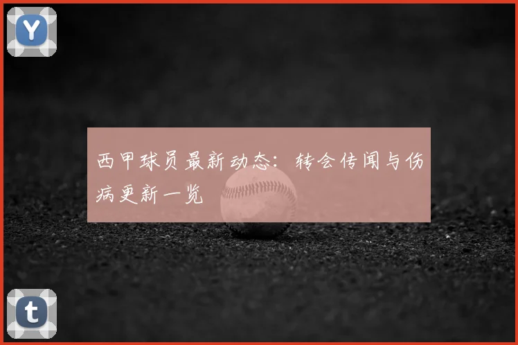 西甲球员最新动态：转会传闻与伤病更新一览