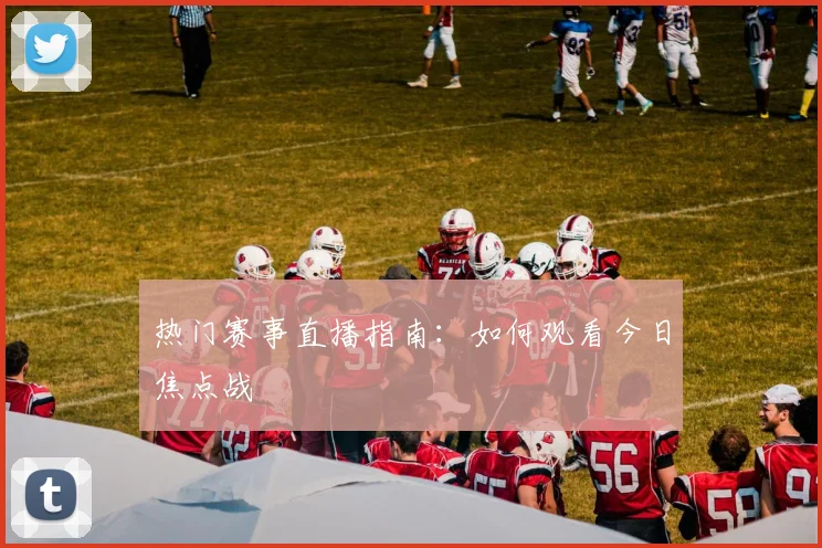 热门赛事直播指南：如何观看今日焦点战
