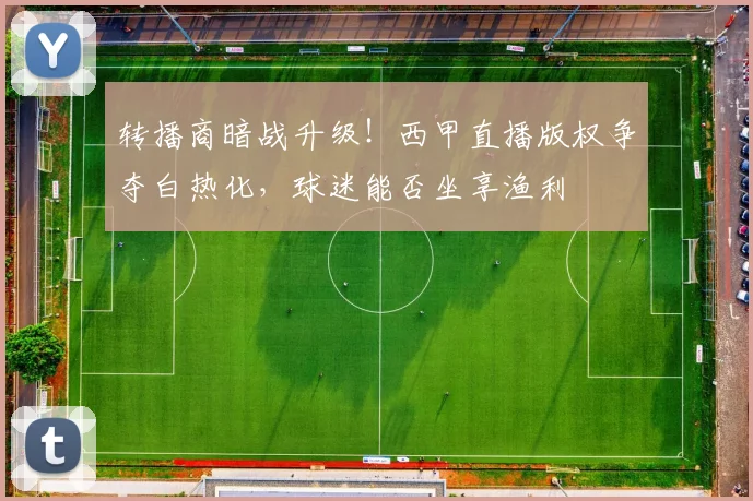 转播商暗战升级!西甲直播版权争夺白热化,球迷能否坐享渔利