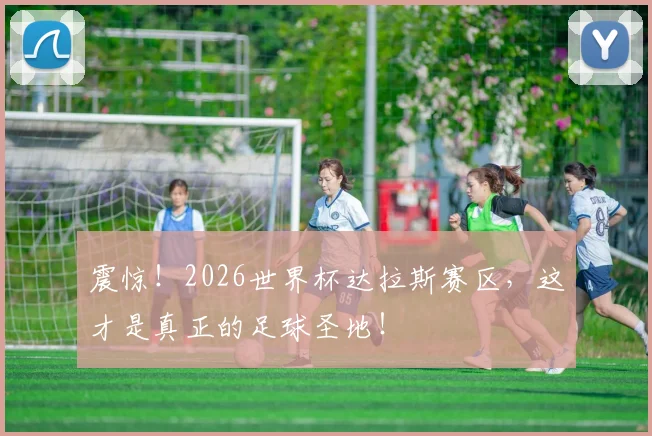震惊！2026世界杯达拉斯赛区，这才是真正的足球圣地！