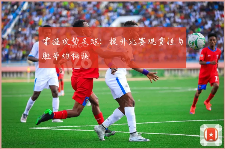 掌握攻势足球：提升比赛观赏性与胜率的秘诀