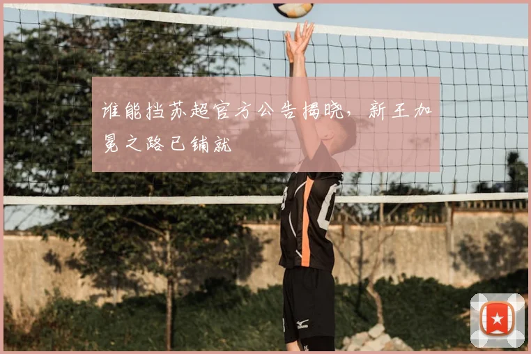 谁能挡苏超官方公告揭晓，新王加冕之路已铺就