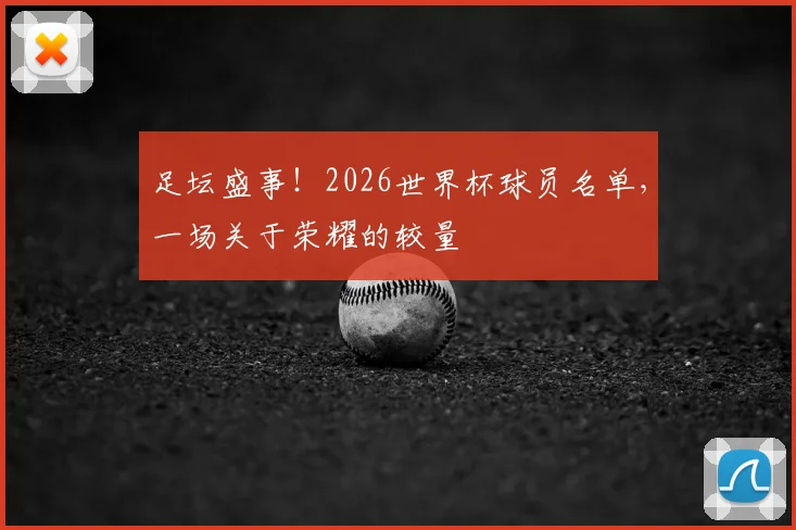 足坛盛事！2026世界杯球员名单，一场关于荣耀的较量