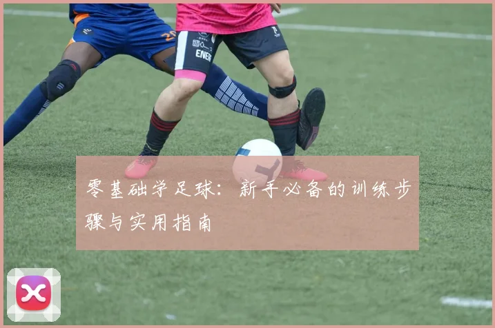 零基础学足球:新手必备的训练步骤与实用指南