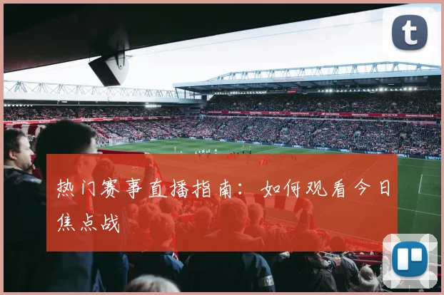 热门赛事直播指南:如何观看今日焦点战