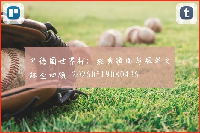 年德国世界杯:经典瞬间与冠军之路全回顾_20260519080436