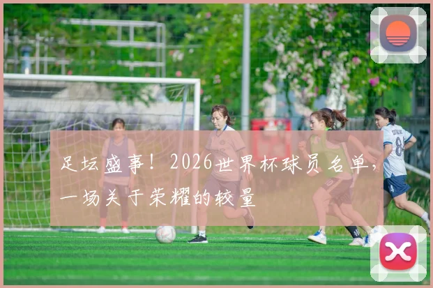 足坛盛事！2026世界杯球员名单，一场关于荣耀的较量