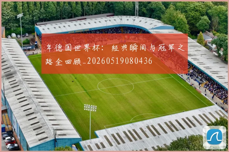 年德国世界杯：经典瞬间与冠军之路全回顾_20260519080436